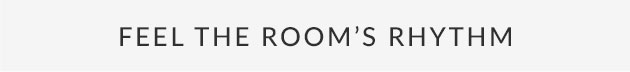 Feel The Room’s Rhythm