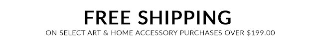 Free Shipping on select Art & Home Accessory purchases over $199.
