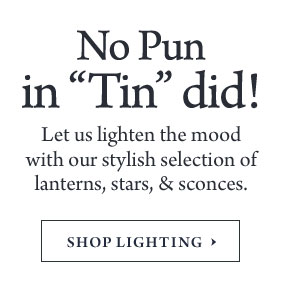 No Pun in Tin did! - Let us lighten the mood with our stylish selection of lanterns, stars, & sconces.