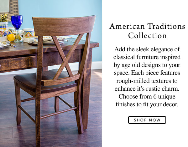 American Traditions Collection - Add the sleek elegance of classical furniture inspired by age old designs to your space. Each piece features rough-milled textures to enhance it's rustic charm. Choose from 6 unique finishes to fit your decor.
