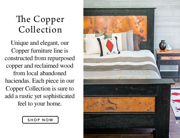 The Copper Collection - Unique and elegant, our Copper furniture line is  constructed from repurposed copper and reclaimed wood from local abandoned haciendas. Each piece in our Copper Collection is sure to add a rustic yet sophisticated feel to your home.