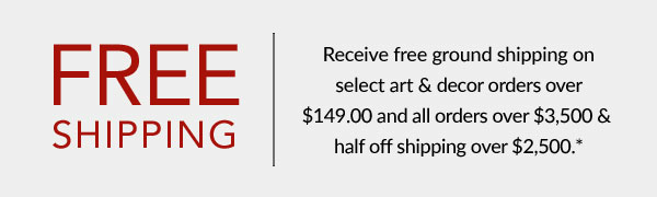 Free Shipping - Receive free ground shipping on select art & decor orders over $149.00 and all orders over $3,500 & half off shipping over $2,500.*