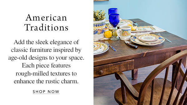 American Traditions - Add the sleek elegance of classic furniture inspired by age-old designs to your space. Each piece features rough-milled textures to enhance the rustic charm.